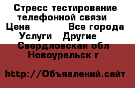Стресс-тестирование телефонной связи › Цена ­ 1 000 - Все города Услуги » Другие   . Свердловская обл.,Новоуральск г.